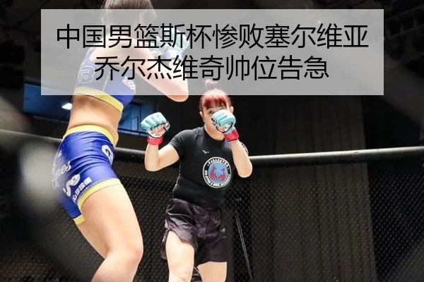 中国男篮斯杯惨败塞尔维亚 乔尔杰维奇帅位告急