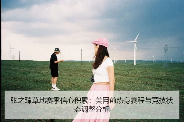张之臻草地赛季信心积累：美网前热身赛程与竞技状态调整分析